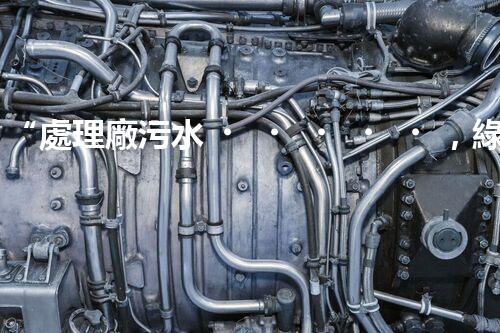 “處理廠污水，綠色凈化新篇章”